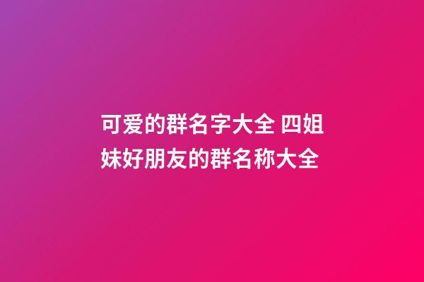 可爱的群名字大全 四姐妹好朋友的群名称大全